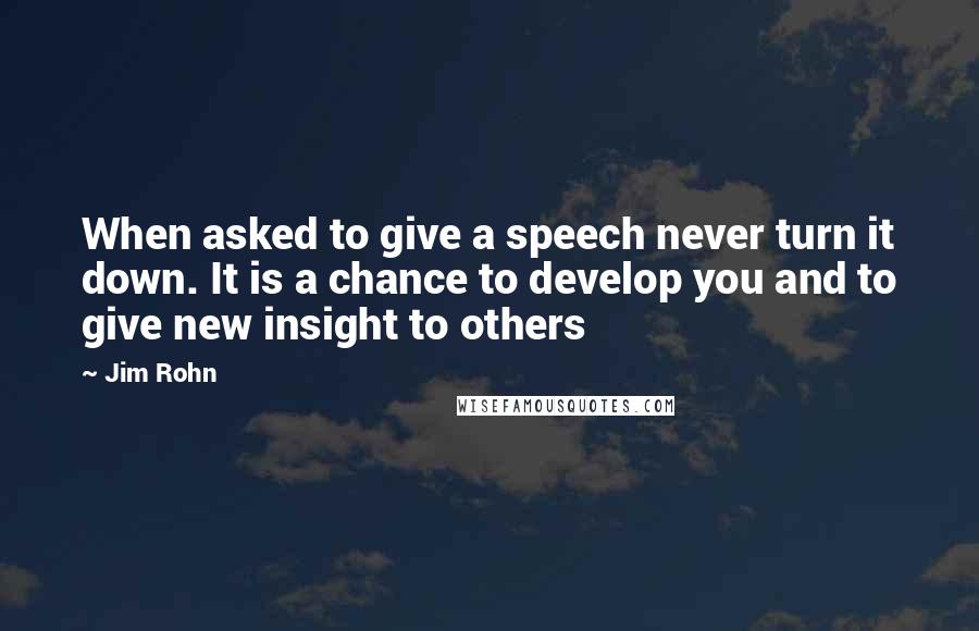 Jim Rohn Quotes: When asked to give a speech never turn it down. It is a chance to develop you and to give new insight to others