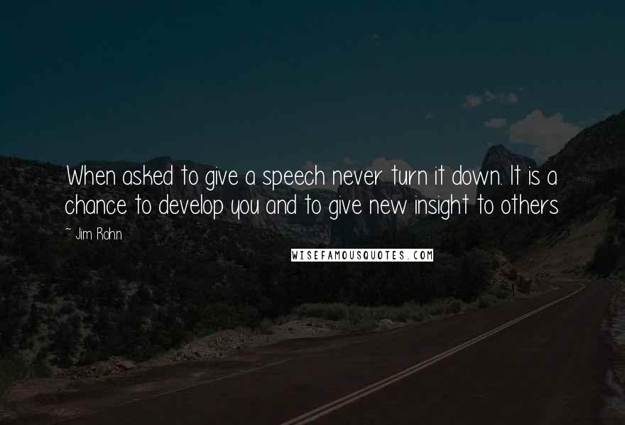 Jim Rohn Quotes: When asked to give a speech never turn it down. It is a chance to develop you and to give new insight to others