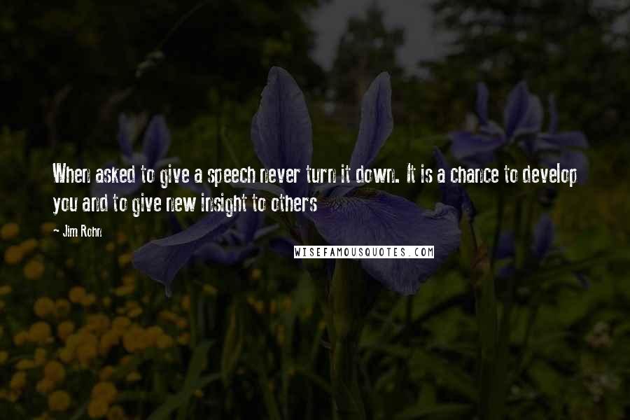 Jim Rohn Quotes: When asked to give a speech never turn it down. It is a chance to develop you and to give new insight to others