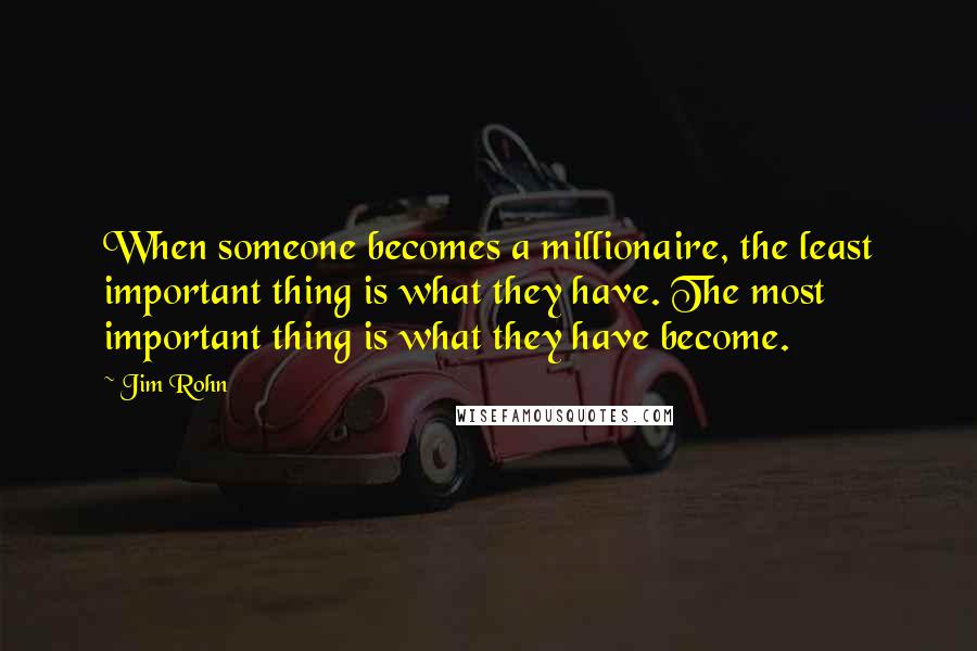 Jim Rohn Quotes: When someone becomes a millionaire, the least important thing is what they have. The most important thing is what they have become.