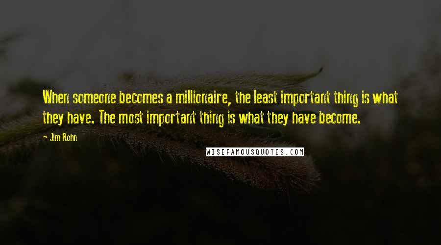 Jim Rohn Quotes: When someone becomes a millionaire, the least important thing is what they have. The most important thing is what they have become.