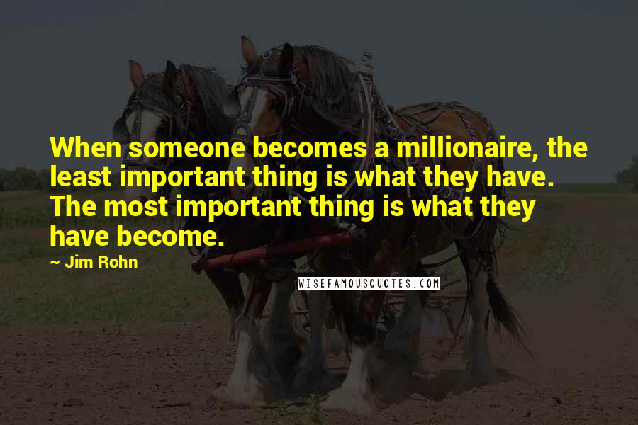 Jim Rohn Quotes: When someone becomes a millionaire, the least important thing is what they have. The most important thing is what they have become.