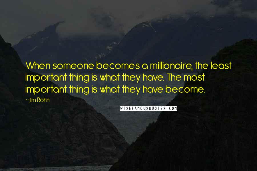 Jim Rohn Quotes: When someone becomes a millionaire, the least important thing is what they have. The most important thing is what they have become.