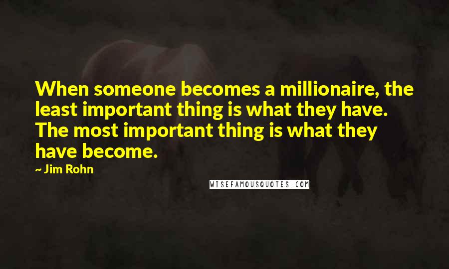 Jim Rohn Quotes: When someone becomes a millionaire, the least important thing is what they have. The most important thing is what they have become.