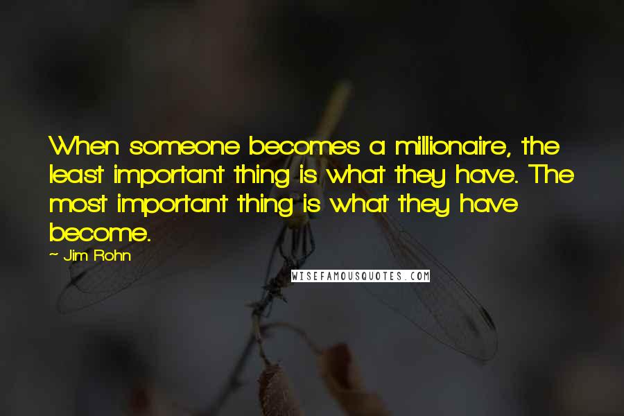 Jim Rohn Quotes: When someone becomes a millionaire, the least important thing is what they have. The most important thing is what they have become.