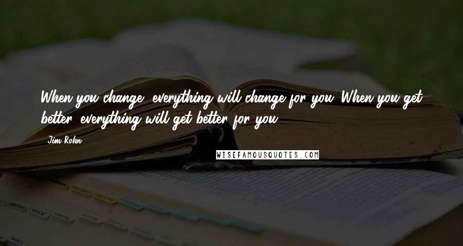 Jim Rohn Quotes: When you change, everything will change for you. When you get better, everything will get better for you.