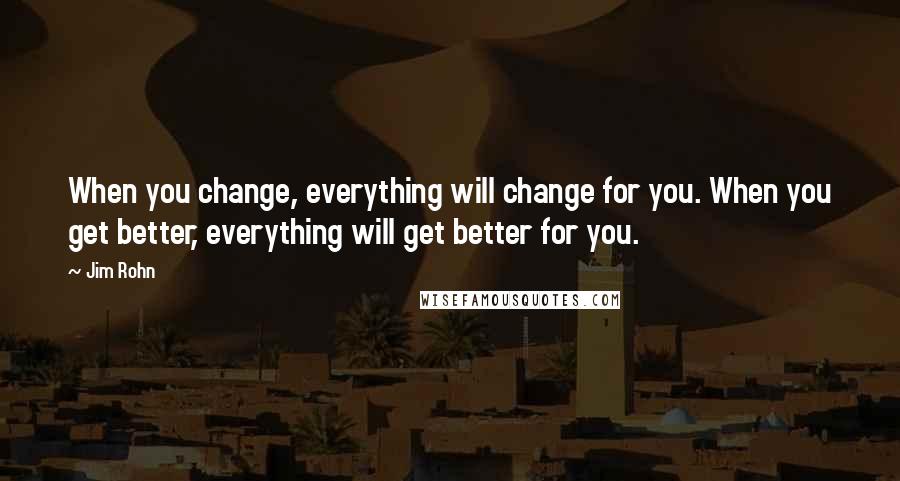 Jim Rohn Quotes: When you change, everything will change for you. When you get better, everything will get better for you.