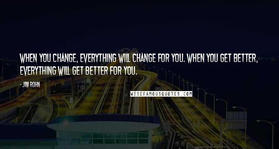 Jim Rohn Quotes: When you change, everything will change for you. When you get better, everything will get better for you.