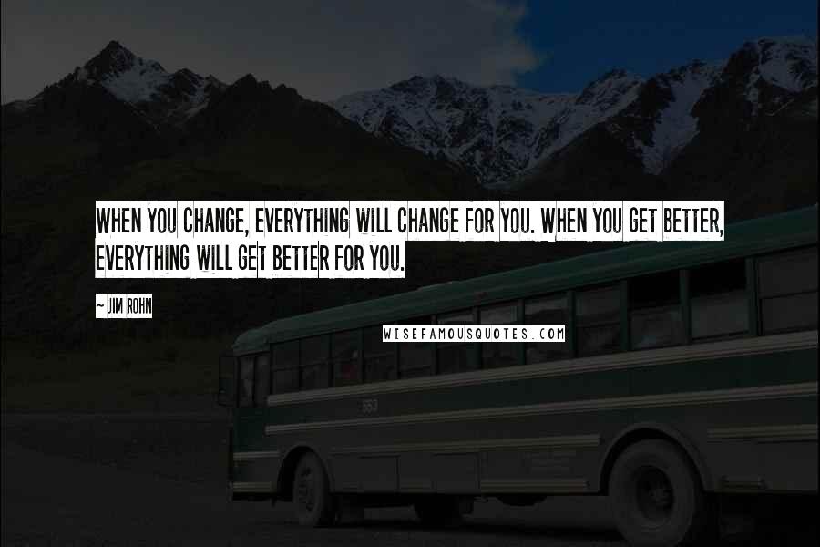 Jim Rohn Quotes: When you change, everything will change for you. When you get better, everything will get better for you.