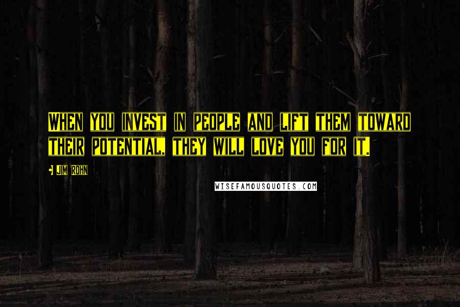 Jim Rohn Quotes: When you invest in people and lift them toward their potential, they will love you for it.