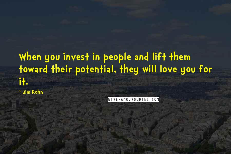 Jim Rohn Quotes: When you invest in people and lift them toward their potential, they will love you for it.