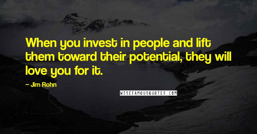 Jim Rohn Quotes: When you invest in people and lift them toward their potential, they will love you for it.