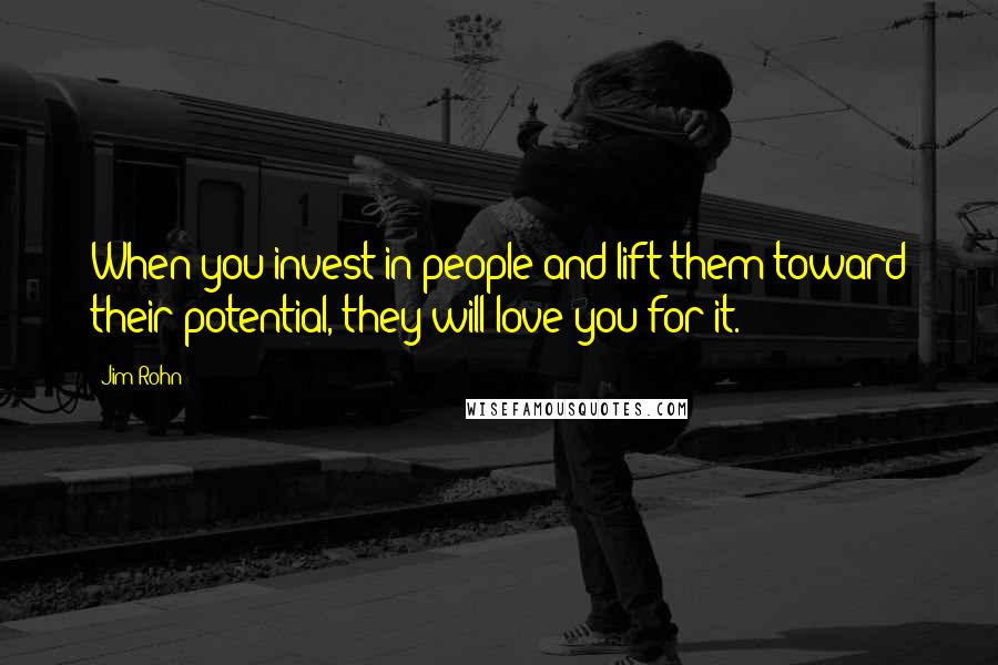 Jim Rohn Quotes: When you invest in people and lift them toward their potential, they will love you for it.