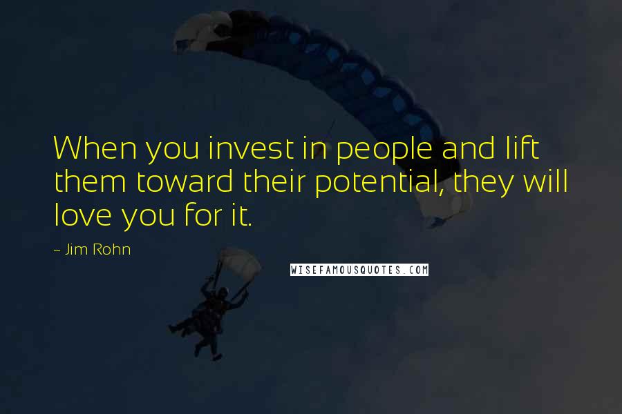 Jim Rohn Quotes: When you invest in people and lift them toward their potential, they will love you for it.