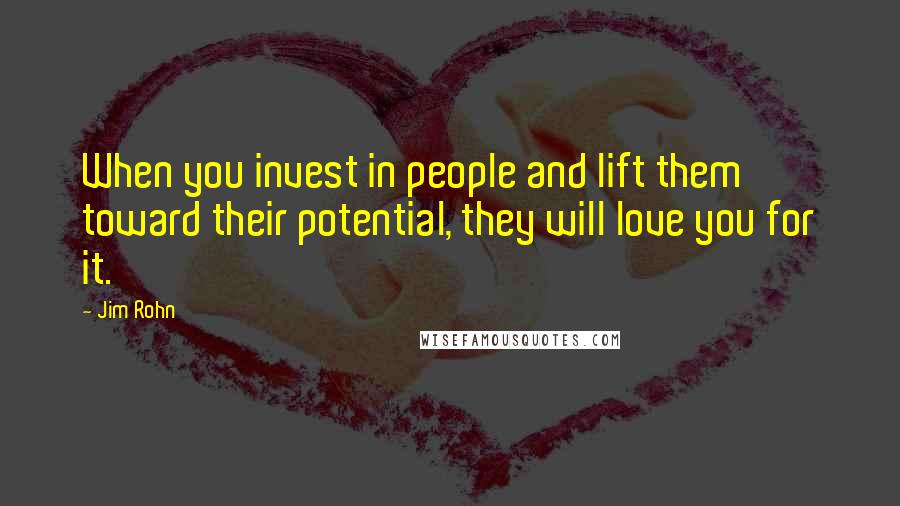 Jim Rohn Quotes: When you invest in people and lift them toward their potential, they will love you for it.