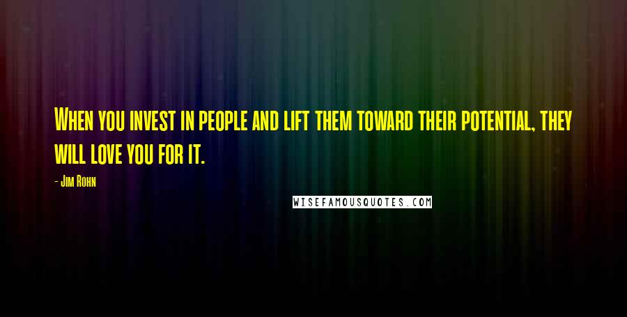 Jim Rohn Quotes: When you invest in people and lift them toward their potential, they will love you for it.