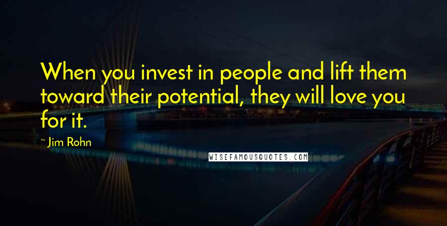 Jim Rohn Quotes: When you invest in people and lift them toward their potential, they will love you for it.