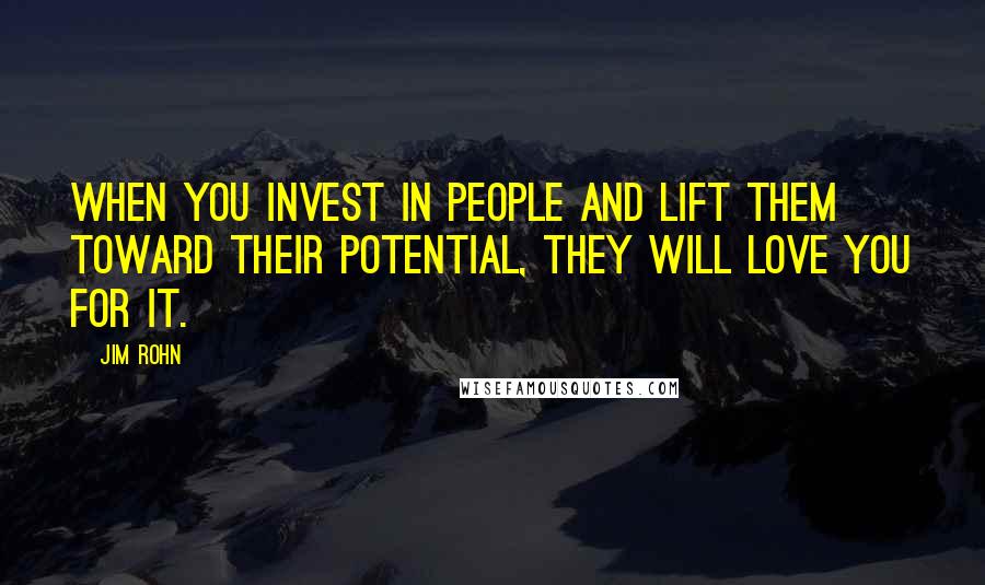 Jim Rohn Quotes: When you invest in people and lift them toward their potential, they will love you for it.