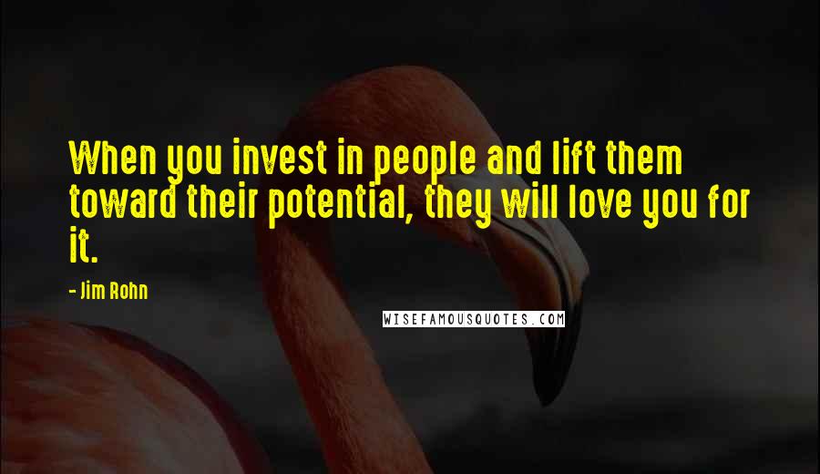 Jim Rohn Quotes: When you invest in people and lift them toward their potential, they will love you for it.