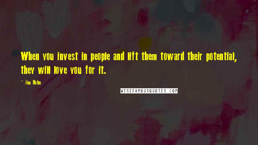 Jim Rohn Quotes: When you invest in people and lift them toward their potential, they will love you for it.