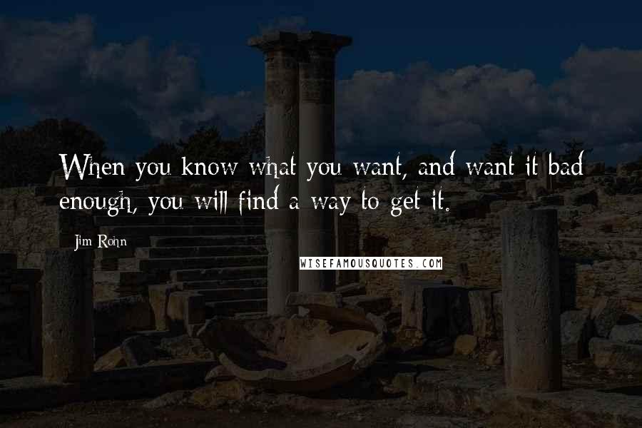 Jim Rohn Quotes: When you know what you want, and want it bad enough, you will find a way to get it.