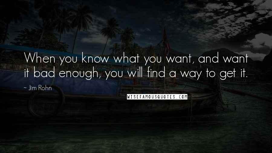 Jim Rohn Quotes: When you know what you want, and want it bad enough, you will find a way to get it.