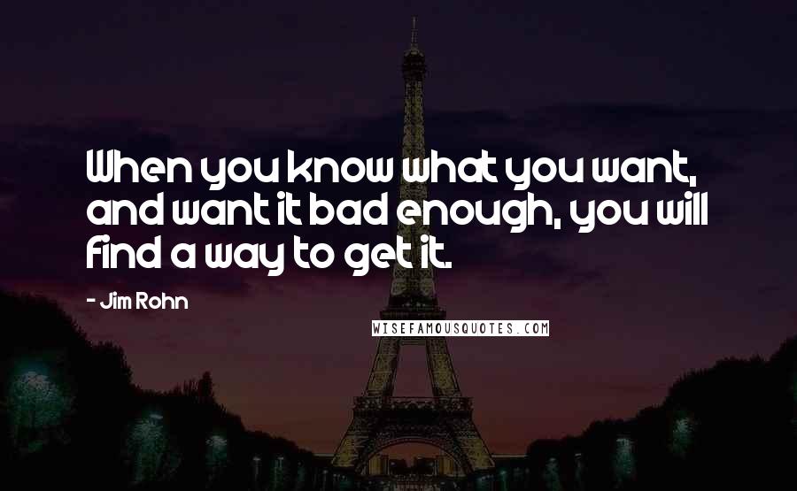 Jim Rohn Quotes: When you know what you want, and want it bad enough, you will find a way to get it.