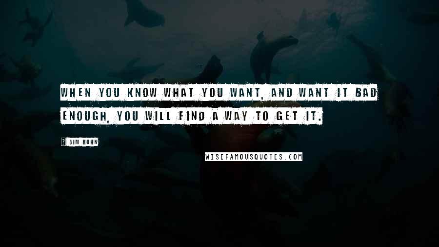 Jim Rohn Quotes: When you know what you want, and want it bad enough, you will find a way to get it.