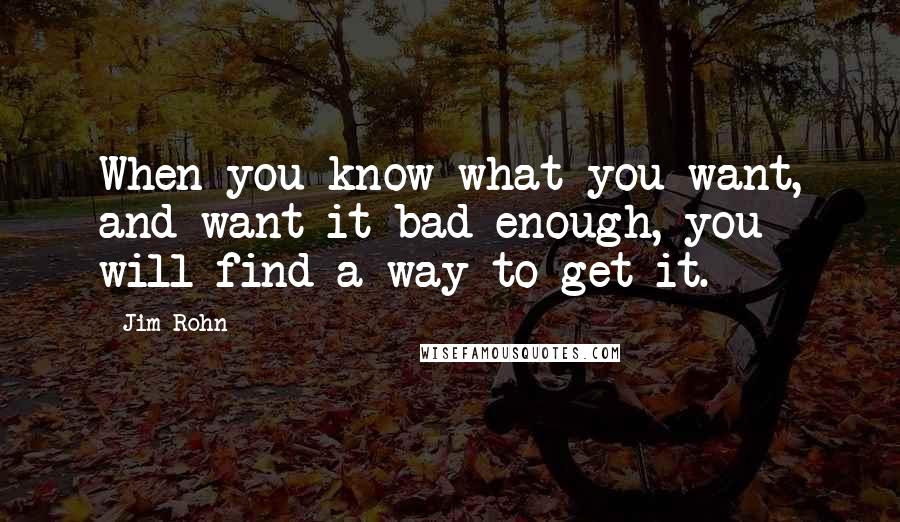 Jim Rohn Quotes: When you know what you want, and want it bad enough, you will find a way to get it.