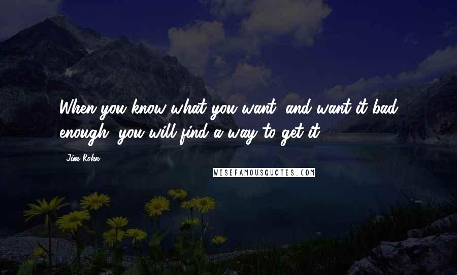 Jim Rohn Quotes: When you know what you want, and want it bad enough, you will find a way to get it.