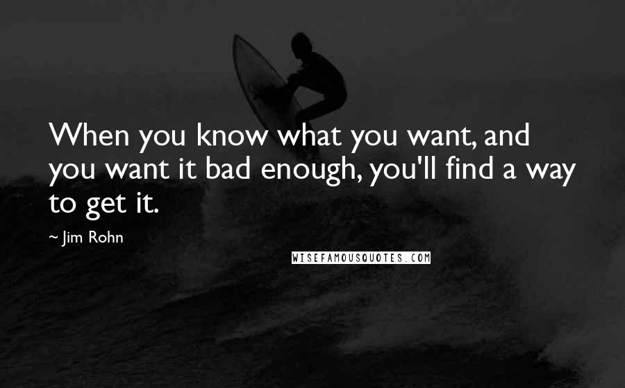 Jim Rohn Quotes: When you know what you want, and you want it bad enough, you'll find a way to get it.