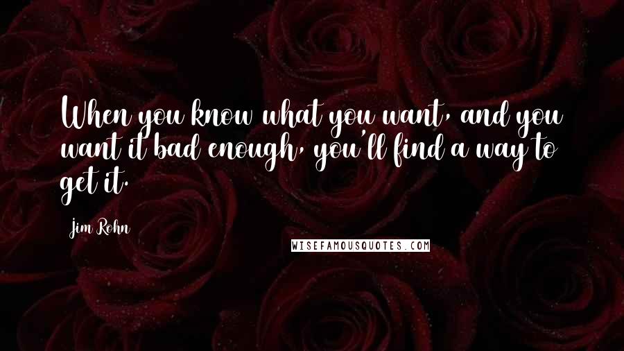 Jim Rohn Quotes: When you know what you want, and you want it bad enough, you'll find a way to get it.