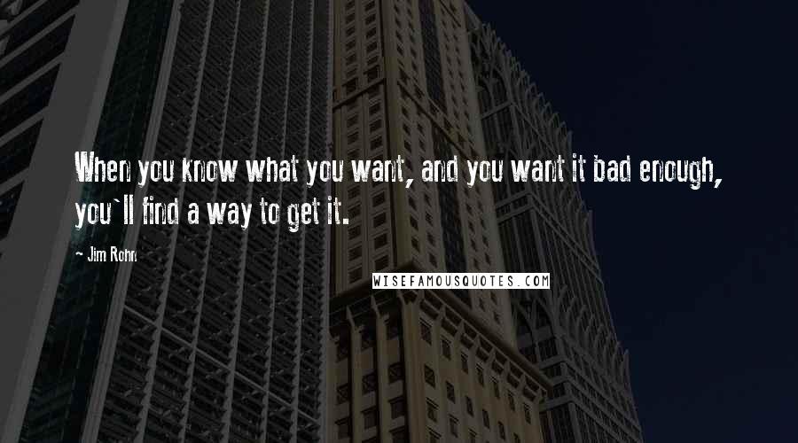 Jim Rohn Quotes: When you know what you want, and you want it bad enough, you'll find a way to get it.