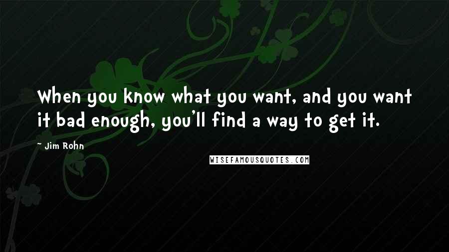 Jim Rohn Quotes: When you know what you want, and you want it bad enough, you'll find a way to get it.