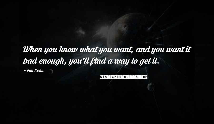 Jim Rohn Quotes: When you know what you want, and you want it bad enough, you'll find a way to get it.