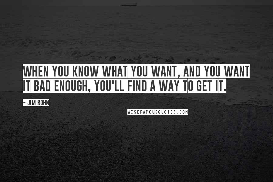Jim Rohn Quotes: When you know what you want, and you want it bad enough, you'll find a way to get it.