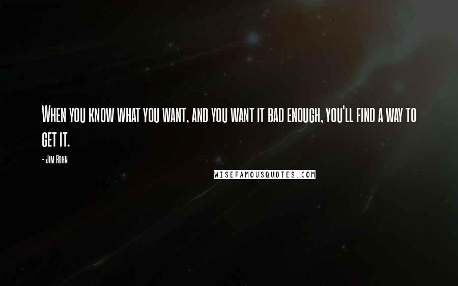 Jim Rohn Quotes: When you know what you want, and you want it bad enough, you'll find a way to get it.