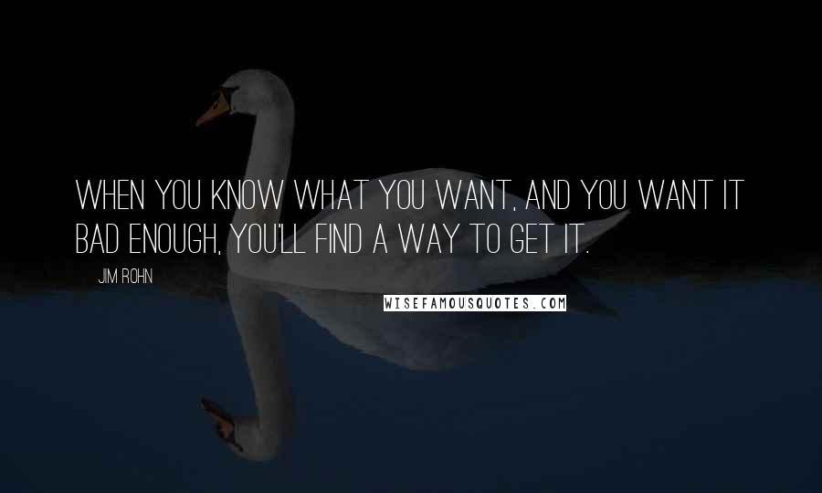 Jim Rohn Quotes: When you know what you want, and you want it bad enough, you'll find a way to get it.