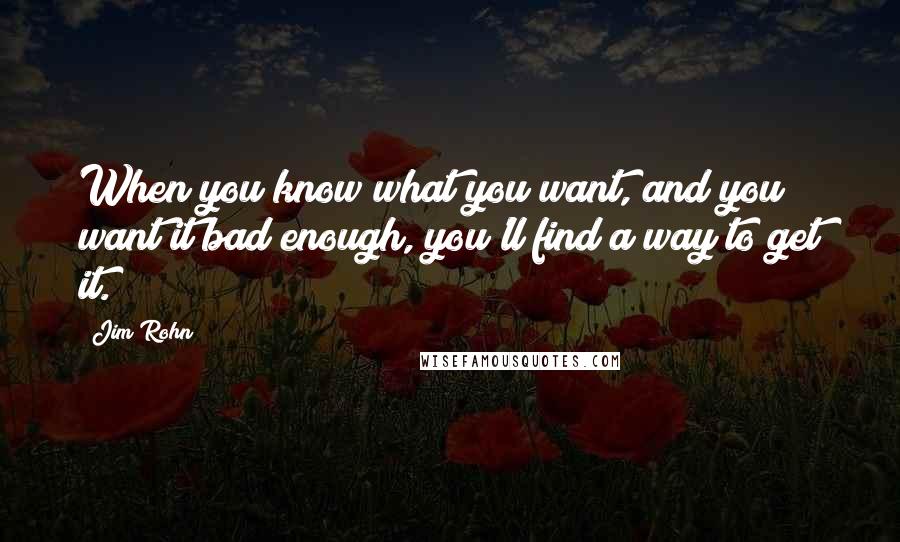 Jim Rohn Quotes: When you know what you want, and you want it bad enough, you'll find a way to get it.