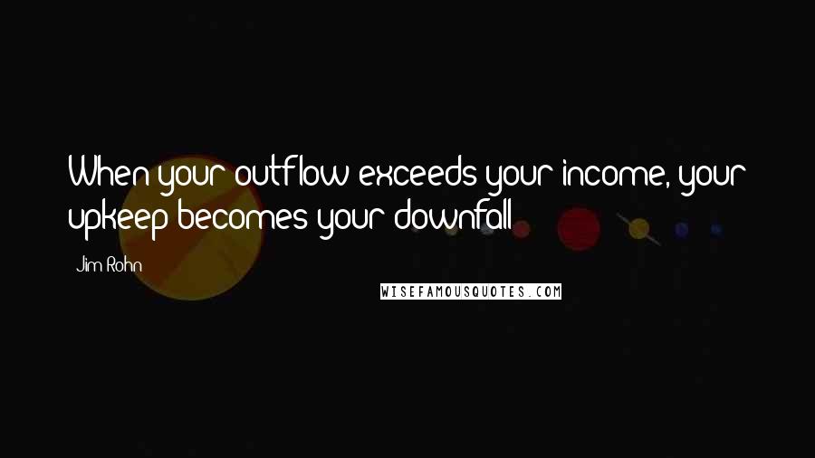 Jim Rohn Quotes: When your outflow exceeds your income, your upkeep becomes your downfall