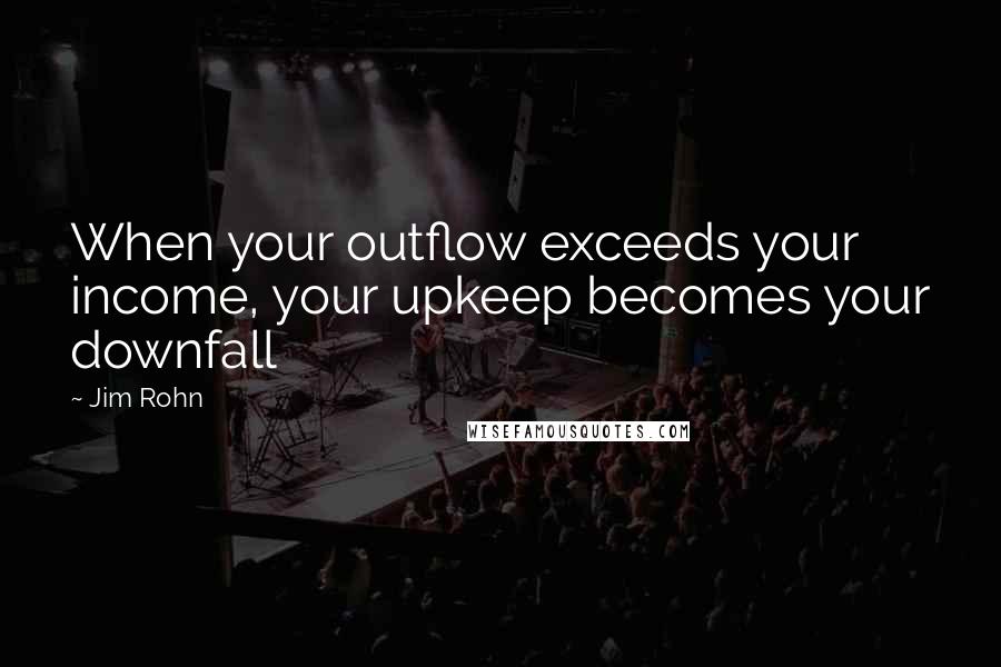 Jim Rohn Quotes: When your outflow exceeds your income, your upkeep becomes your downfall