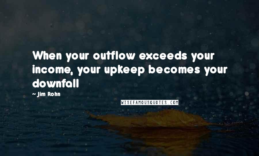 Jim Rohn Quotes: When your outflow exceeds your income, your upkeep becomes your downfall