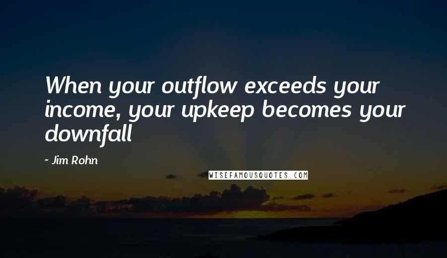 Jim Rohn Quotes: When your outflow exceeds your income, your upkeep becomes your downfall