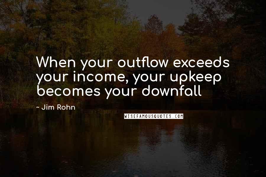 Jim Rohn Quotes: When your outflow exceeds your income, your upkeep becomes your downfall