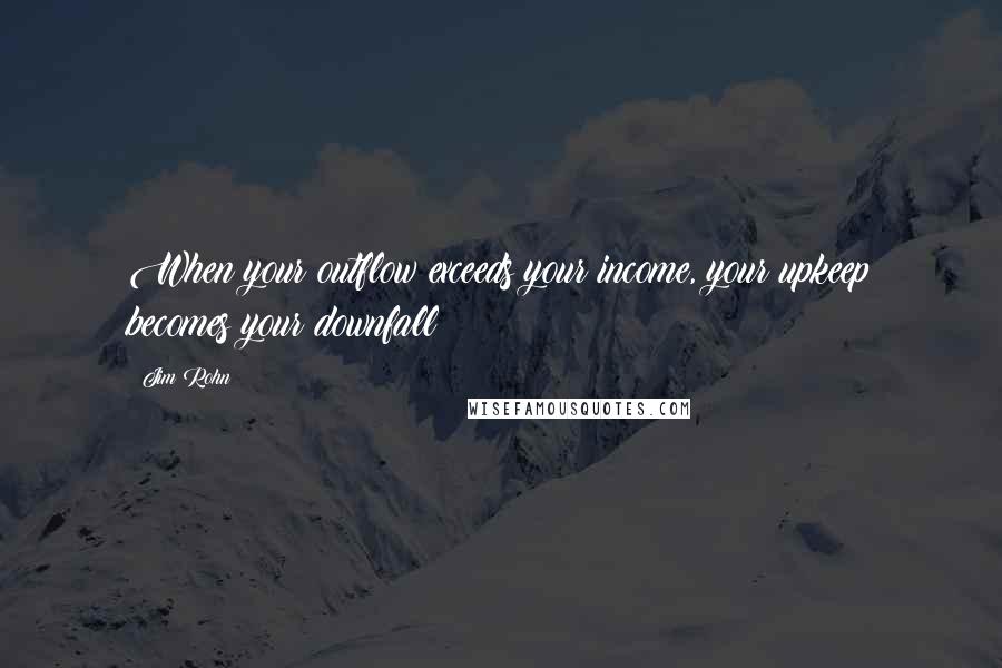 Jim Rohn Quotes: When your outflow exceeds your income, your upkeep becomes your downfall