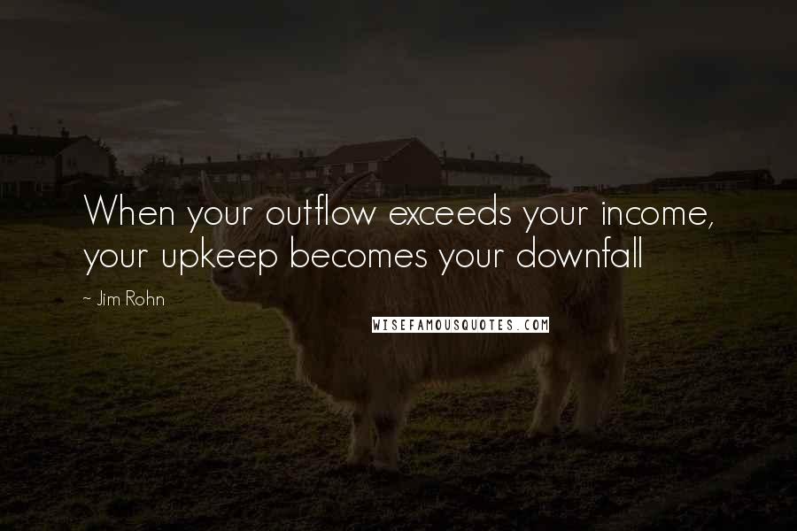 Jim Rohn Quotes: When your outflow exceeds your income, your upkeep becomes your downfall