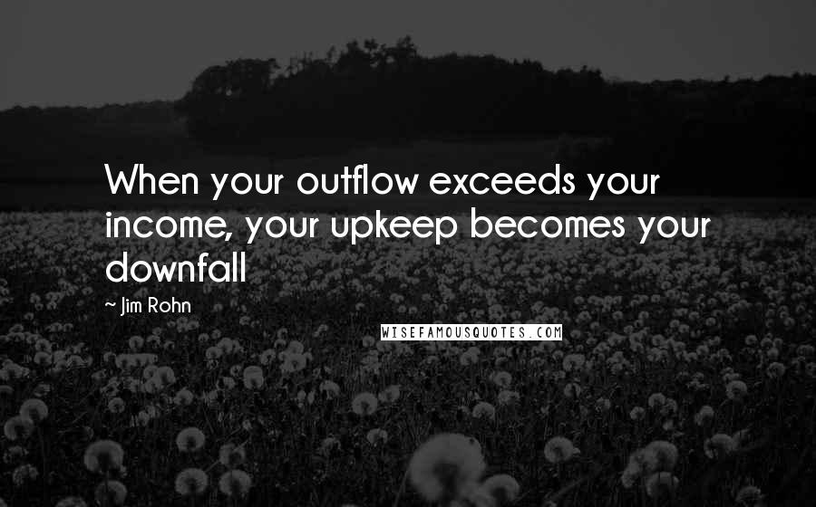 Jim Rohn Quotes: When your outflow exceeds your income, your upkeep becomes your downfall