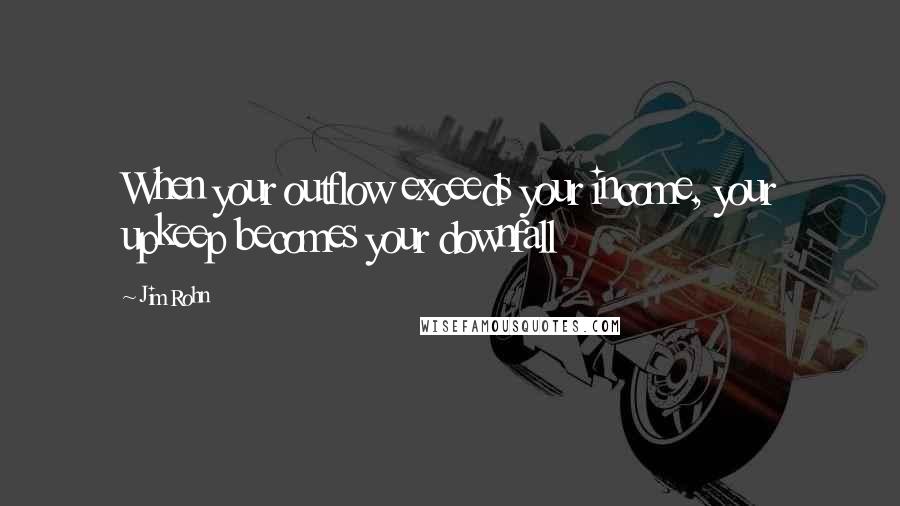 Jim Rohn Quotes: When your outflow exceeds your income, your upkeep becomes your downfall