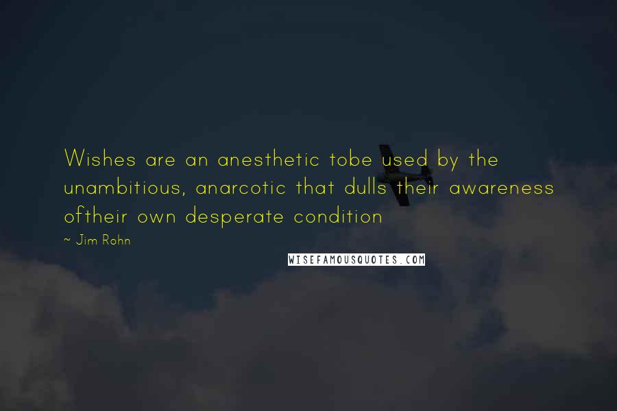 Jim Rohn Quotes: Wishes are an anesthetic tobe used by the unambitious, anarcotic that dulls their awareness oftheir own desperate condition