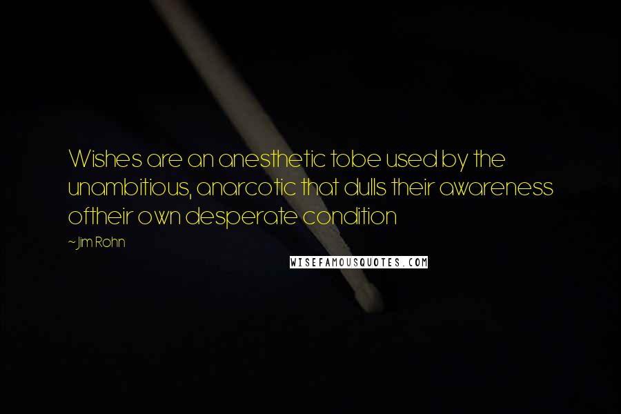 Jim Rohn Quotes: Wishes are an anesthetic tobe used by the unambitious, anarcotic that dulls their awareness oftheir own desperate condition